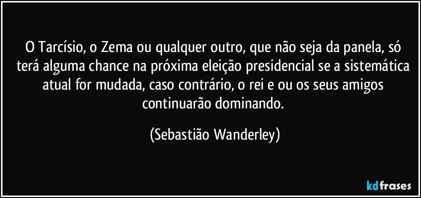 O Tarcísio, o Zema ou qualquer outro, que não seja da panela, só terá alguma chance na próxima eleição presidencial se a sistemática atual for mudada, caso contrário, o rei e/ou os seus amigos continuarão dominando. (Sebastião Wanderley)