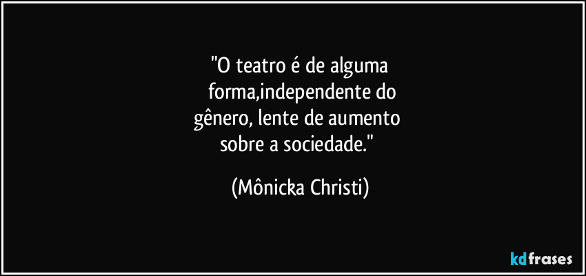 "O teatro é de alguma
forma,independente do
gênero, lente de aumento
sobre a sociedade." (Mônicka Christi)