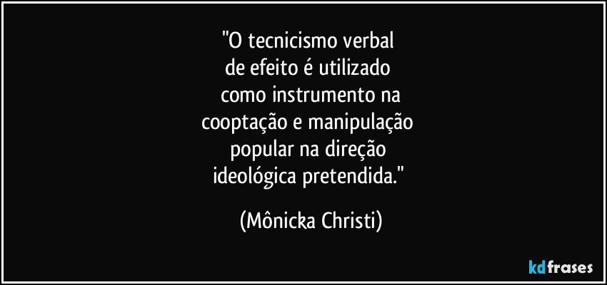 "O tecnicismo verbal 
de efeito é utilizado 
como instrumento na
cooptação e manipulação 
popular na direção 
ideológica pretendida." (Mônicka Christi)