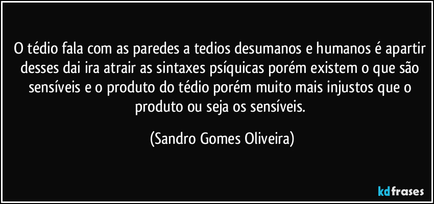 O tédio fala com as paredes a tedios desumanos e humanos é apartir desses dai ira atrair as sintaxes psíquicas porém existem o que são sensíveis e o produto do tédio porém muito mais injustos que o produto ou seja os sensíveis. (Sandro Gomes Oliveira)