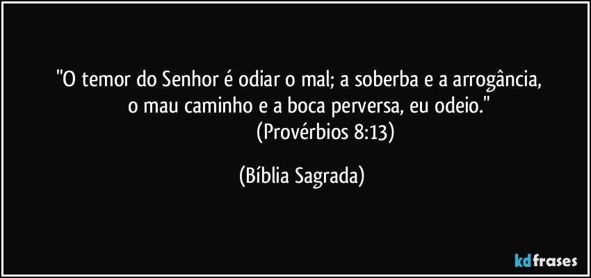 "O temor do Senhor é odiar o mal; a soberba e a arrogância, 
           o mau caminho e a boca perversa, eu odeio."
                                     (Provérbios 8:13) (Bíblia Sagrada)