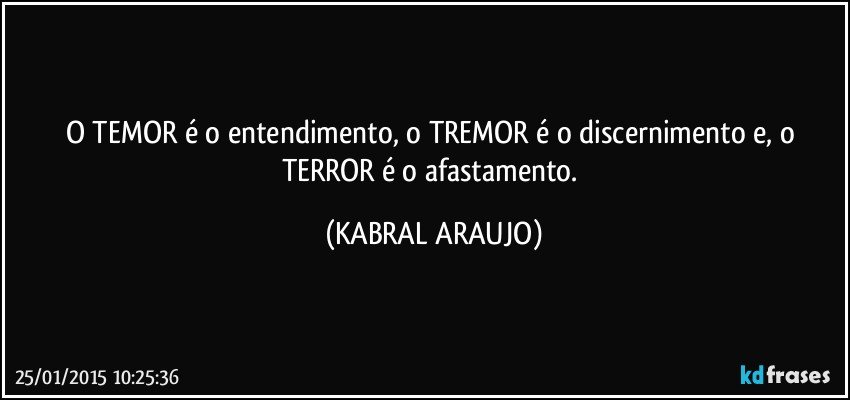 O TEMOR é o entendimento, o TREMOR é o discernimento e, o TERROR é o afastamento. (KABRAL ARAUJO)