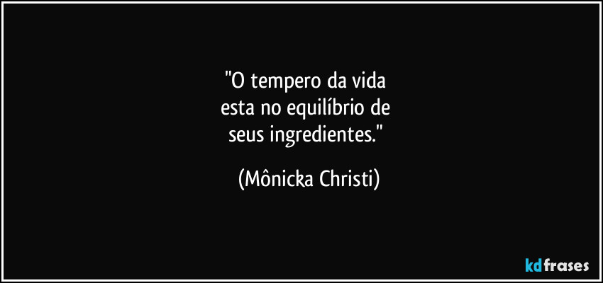 "O tempero da vida
esta no equilíbrio de
seus ingredientes." (Mônicka Christi)