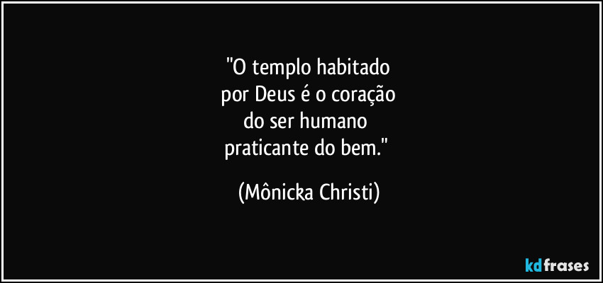 "O templo habitado
 por Deus é o coração 
do ser humano 
praticante do bem." (Mônicka Christi)