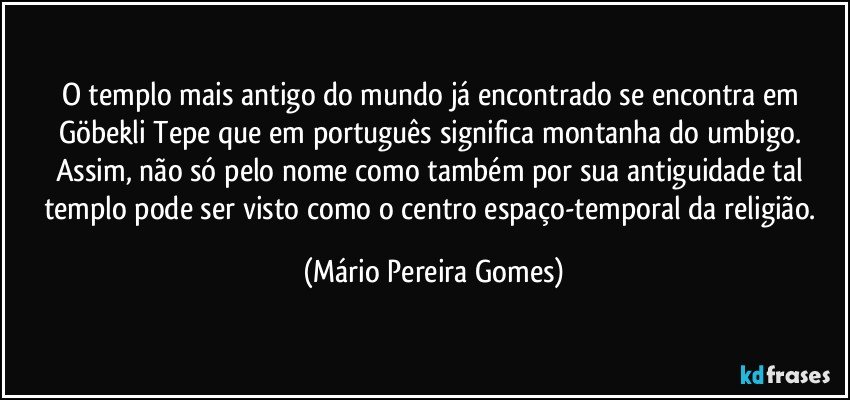 O templo mais antigo do mundo já encontrado se encontra em Göbekli Tepe que em português significa montanha do umbigo. Assim, não só pelo nome como também por sua antiguidade tal templo pode ser visto como o centro espaço-temporal da religião. (Mário Pereira Gomes)