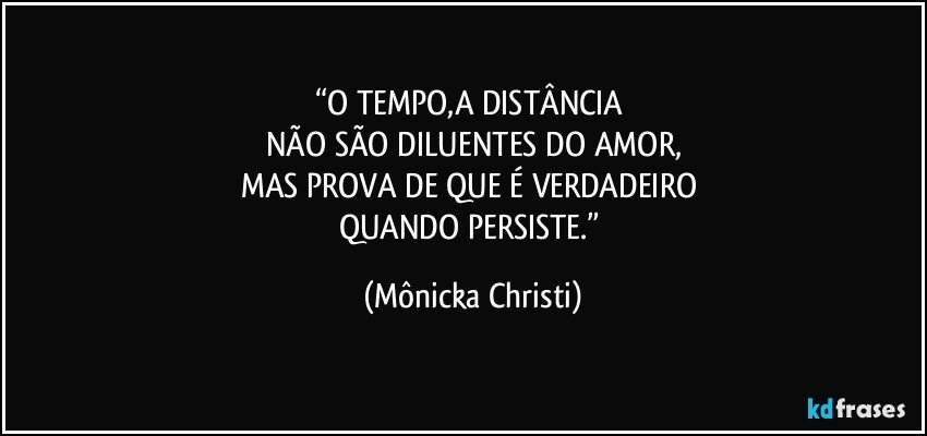 “O TEMPO,A DISTÂNCIA 
NÃO SÃO DILUENTES DO AMOR,
MAS PROVA DE QUE É VERDADEIRO 
QUANDO PERSISTE.” (Mônicka Christi)