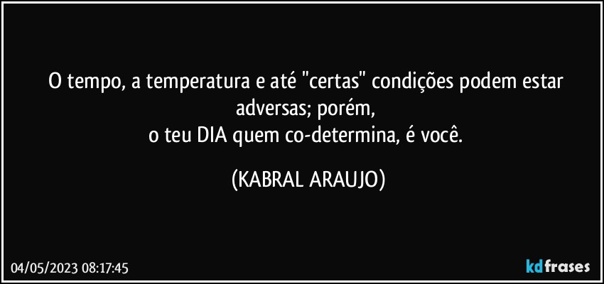 O tempo, a temperatura e até "certas" condições podem estar adversas; porém, 
o teu DIA quem co-determina, é você. (KABRAL ARAUJO)