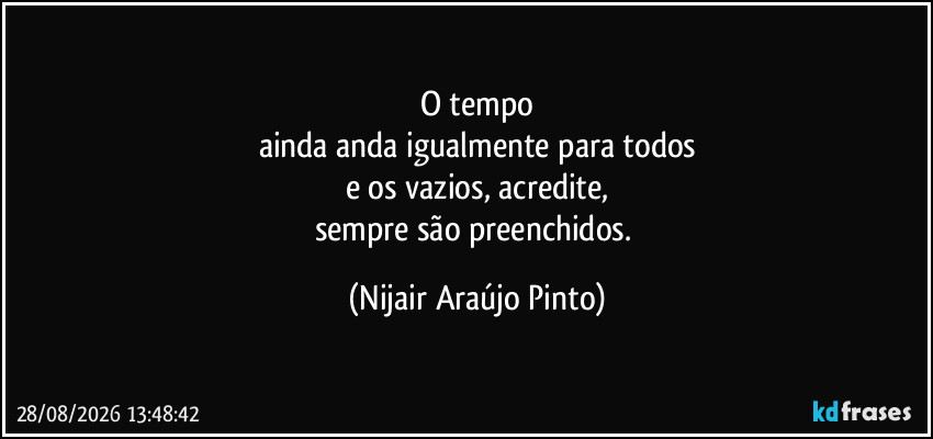 O tempo
ainda anda igualmente para todos
e os vazios, acredite,
sempre são preenchidos. (Nijair Araújo Pinto)