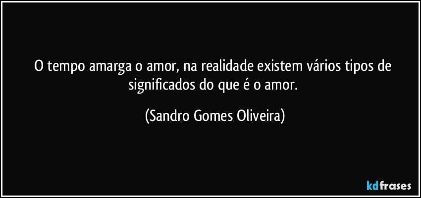 O tempo amarga o amor, na realidade existem vários tipos de significados do que é o amor. (Sandro Gomes Oliveira)