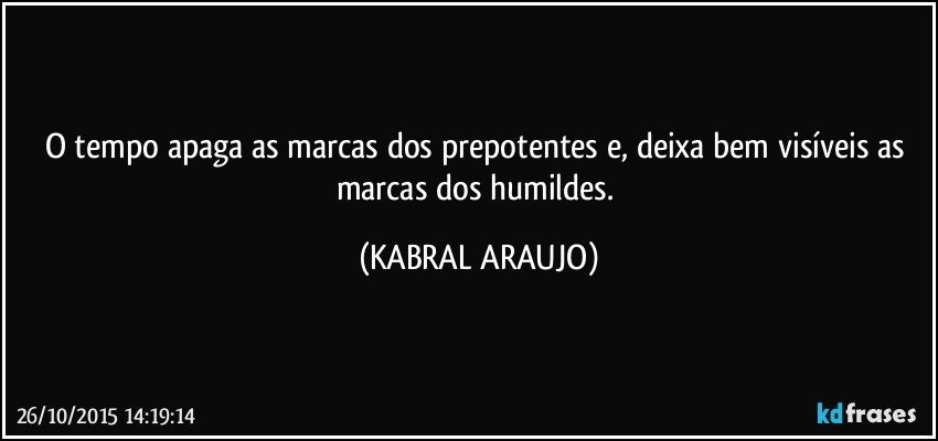 O tempo apaga as marcas dos prepotentes e, deixa bem visíveis as marcas dos humildes. (KABRAL ARAUJO)