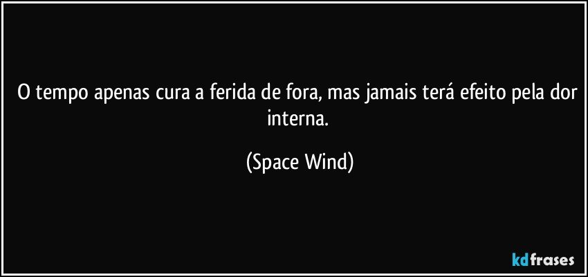 O tempo apenas cura a ferida de fora, mas jamais terá efeito pela dor interna. (Space Wind)