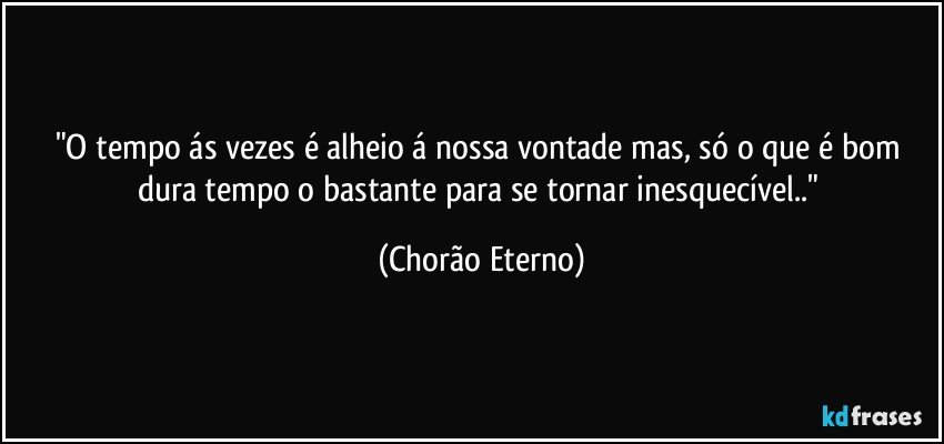 "O tempo ás vezes é alheio á nossa vontade mas, só o que é bom dura tempo o bastante para se tornar inesquecível.." (Chorão Eterno)