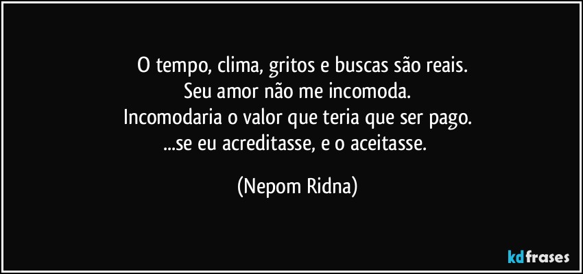 ⁠⁠O tempo, clima, gritos e buscas são reais.
Seu amor não me incomoda.
Incomodaria o valor que teria que ser pago.
...se eu acreditasse, e o aceitasse. (Nepom Ridna)