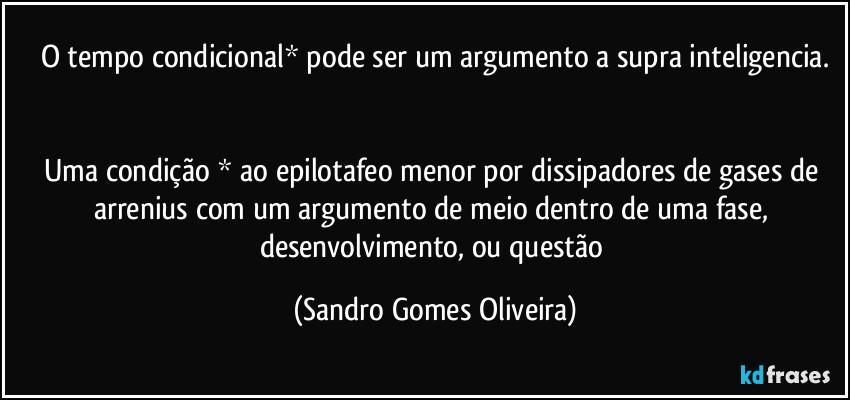 O tempo condicional* pode ser um argumento a supra inteligencia.


Uma condição * ao epilotafeo menor por dissipadores de gases de arrenius com um argumento de meio dentro de uma fase, desenvolvimento, ou questão (Sandro Gomes Oliveira)