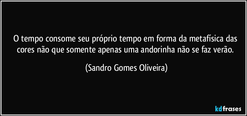 O tempo consome seu próprio tempo em forma da metafísica das cores não que somente apenas uma andorinha não se faz verão. (Sandro Gomes Oliveira)