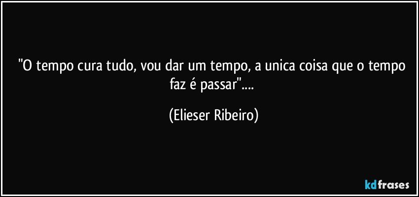 "O tempo cura tudo, vou dar um tempo, a unica coisa que o tempo faz é passar"... (Elieser Ribeiro)