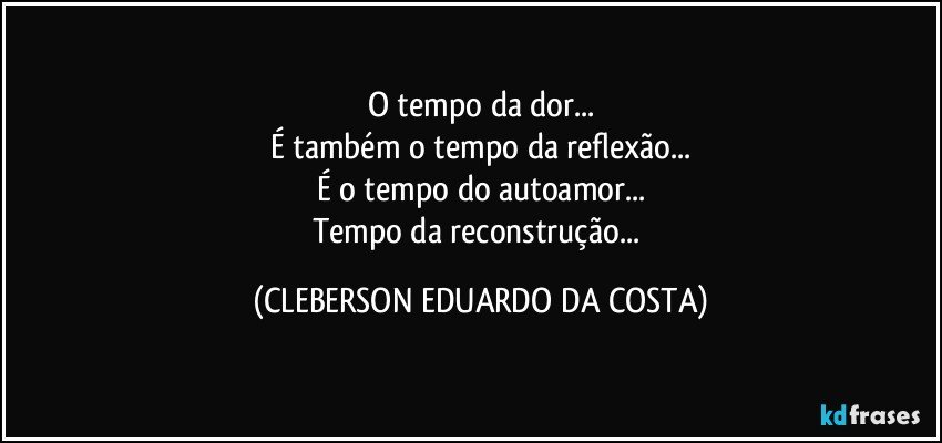 O tempo da dor...
É também o tempo da reflexão...
É o tempo do autoamor...
Tempo da reconstrução... (CLEBERSON EDUARDO DA COSTA)