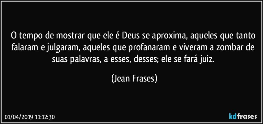 O tempo de mostrar que ele é Deus se aproxima, aqueles que tanto falaram e julgaram, aqueles que profanaram e viveram a zombar de suas palavras, a esses, desses; ele se fará juiz. (Jean Frases)