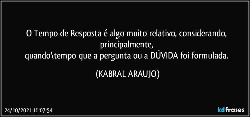 O Tempo de Resposta é algo muito relativo, considerando, principalmente, 
quando\tempo que a pergunta ou a DÚVIDA foi formulada. (KABRAL ARAUJO)