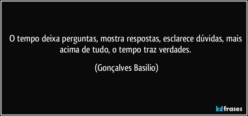 O tempo deixa perguntas, mostra respostas, esclarece dúvidas, mais acima de tudo, o tempo traz verdades. (Gonçalves Basilio)