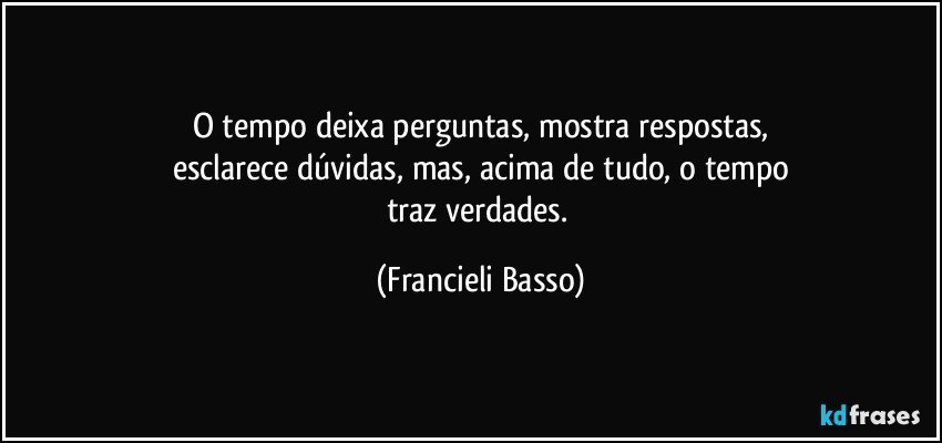 O tempo deixa perguntas, mostra respostas,
esclarece dúvidas, mas, acima de tudo, o tempo
traz verdades. (Francieli Basso)