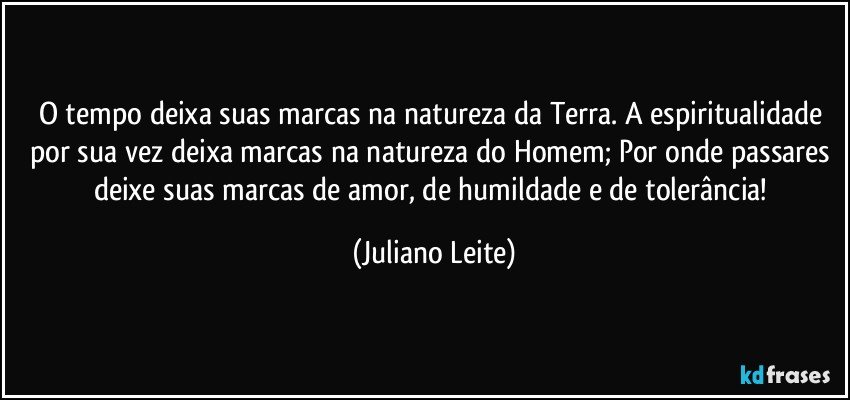 O tempo deixa suas marcas na natureza da Terra. A espiritualidade por sua vez deixa marcas na natureza do Homem; Por onde passares deixe suas marcas de amor, de humildade e de tolerância! (Juliano Leite)