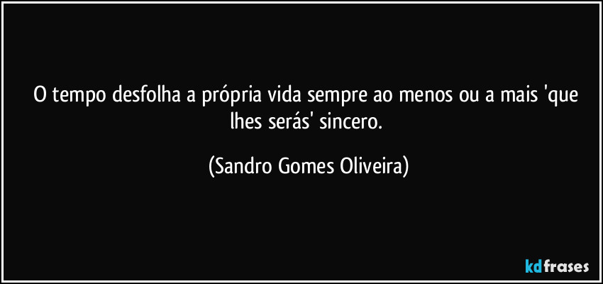 O tempo desfolha a própria vida sempre ao menos ou a mais 'que lhes serás' sincero. (Sandro Gomes Oliveira)