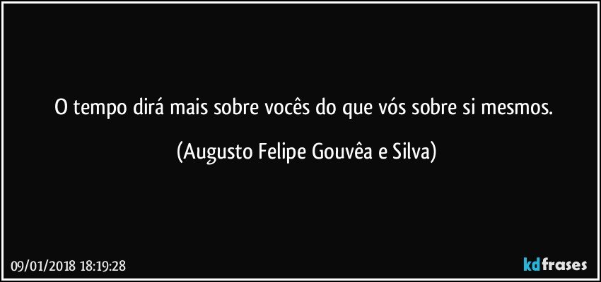 O tempo dirá mais sobre vocês do que vós sobre si mesmos. (Augusto Felipe Gouvêa e Silva)