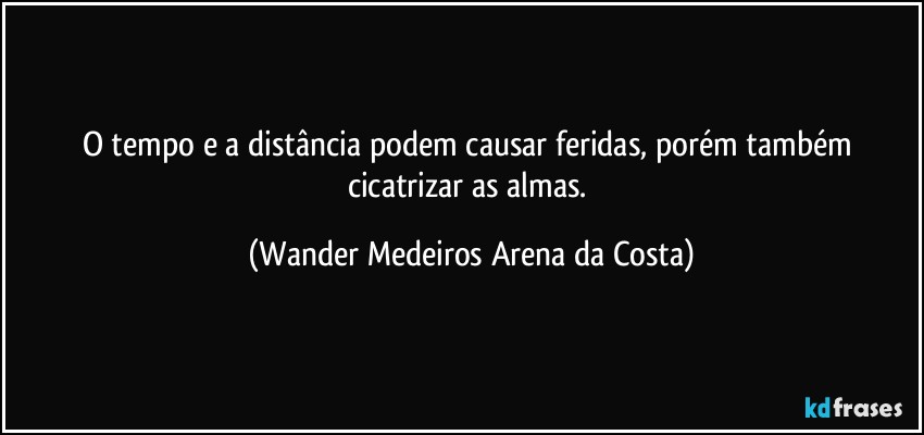 O tempo e a distância podem causar feridas, porém também cicatrizar as almas. (Wander Medeiros Arena da Costa)