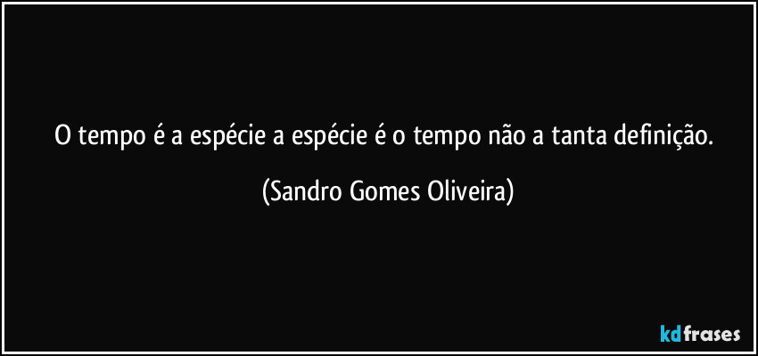 O tempo é a espécie a espécie é o tempo não a tanta definição. (Sandro Gomes Oliveira)