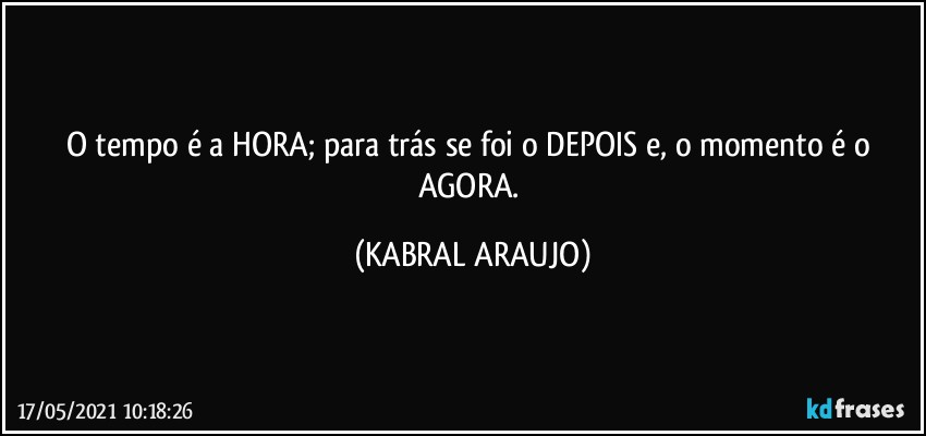 O tempo é a HORA; para trás se foi o DEPOIS e, o momento é o AGORA. (KABRAL ARAUJO)