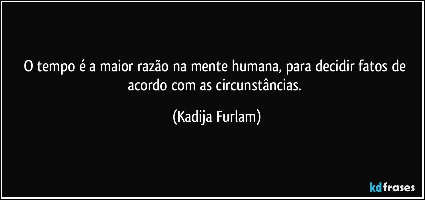 O tempo é  a maior razão    na mente humana, para decidir fatos de acordo com as  circunstâncias. (Kadija Furlam)