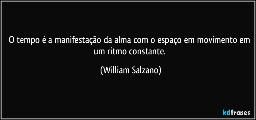 O tempo é a manifestação da alma com o espaço em movimento em um ritmo constante. (William Salzano)