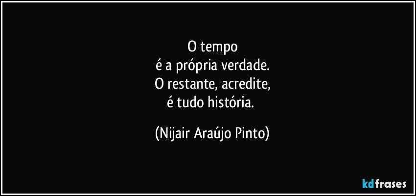 O tempo
é a própria verdade.
O restante, acredite,
é tudo história. (Nijair Araújo Pinto)