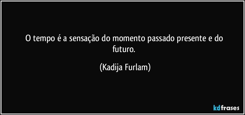 O tempo é  a sensação   do momento  passado  presente  e do futuro. (Kadija Furlam)
