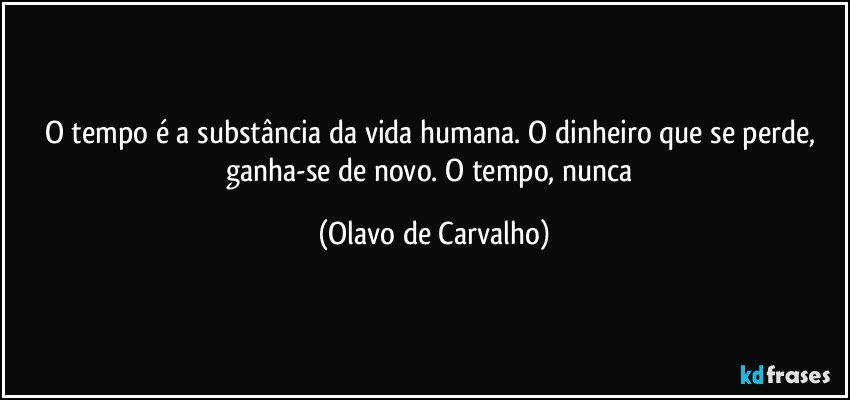 O tempo é a substância da vida humana. O dinheiro que se perde, ganha-se de novo. O tempo, nunca (Olavo de Carvalho)
