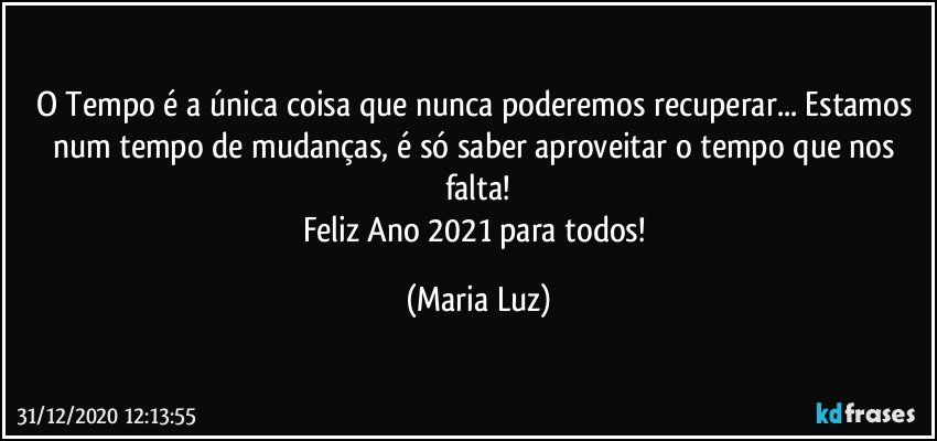 O Tempo é a única coisa que nunca poderemos recuperar... Estamos num tempo de mudanças, é só saber aproveitar o tempo que nos falta!
Feliz Ano 2021 para todos! (Maria Luz)