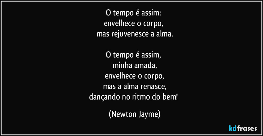 O tempo é assim: 
envelhece o corpo, 
mas rejuvenesce a alma.

O tempo é assim, 
minha amada,
envelhece o corpo,
mas a alma renasce,
dançando no ritmo do bem! (Newton Jayme)