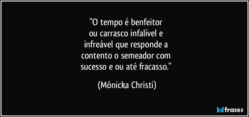 "O tempo é benfeitor 
ou carrasco infalível e 
infreável que responde a 
contento o semeador com 
sucesso e/ou  até fracasso." (Mônicka Christi)