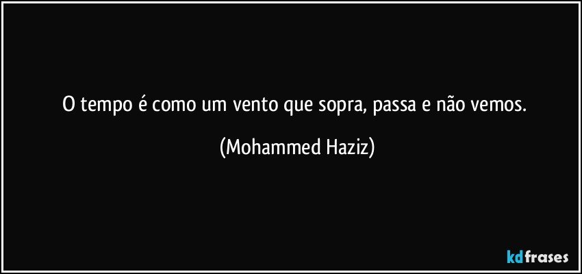 O tempo é como um vento que sopra, passa e não vemos. (Mohammed Haziz)