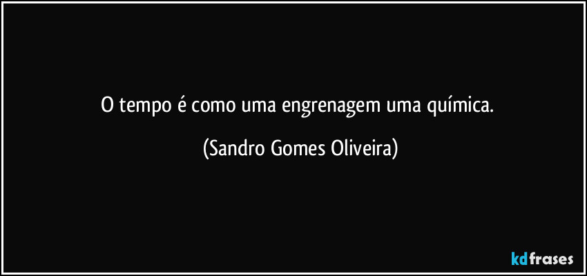 O tempo é como uma engrenagem uma química. (Sandro Gomes Oliveira)