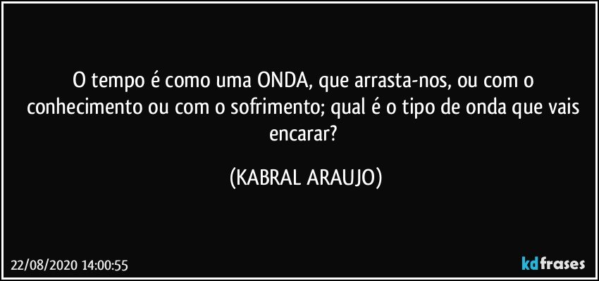 O tempo é como uma ONDA, que arrasta-nos, ou com o conhecimento ou com o sofrimento; qual é o tipo de onda que vais encarar? (KABRAL ARAUJO)