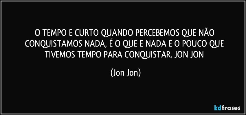 O TEMPO E CURTO QUANDO PERCEBEMOS QUE NÃO CONQUISTAMOS NADA, É O QUE  E  NADA E O POUCO QUE TIVEMOS TEMPO PARA CONQUISTAR. JON JON (Jon Jon)