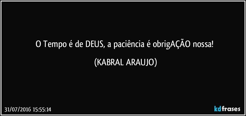 O Tempo é de DEUS, a paciência é obrigAÇÃO nossa! (KABRAL ARAUJO)