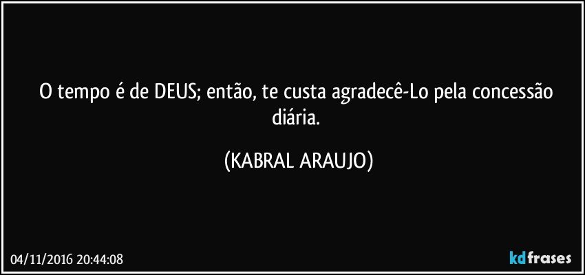O tempo é de DEUS; então, te custa agradecê-Lo pela concessão diária. (KABRAL ARAUJO)