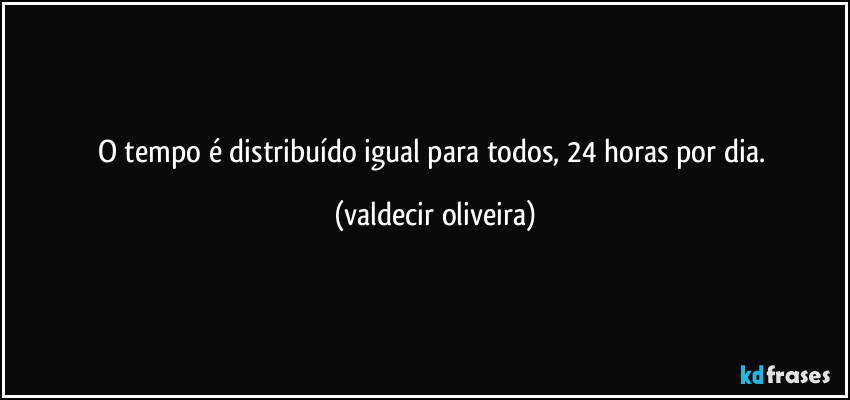 O tempo é distribuído igual para todos, 24 horas por dia. (valdecir oliveira)