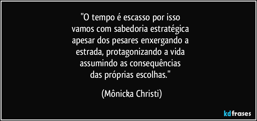 "O tempo é escasso por isso 
vamos com sabedoria estratégica 
apesar dos pesares enxergando a 
estrada, protagonizando a vida 
assumindo as consequências 
das próprias escolhas." (Mônicka Christi)