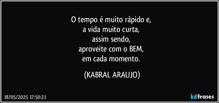 O tempo é muito rápido e, 
a vida muito curta, 
assim sendo, 
aproveite com o BEM, 
em cada momento. (KABRAL ARAUJO)