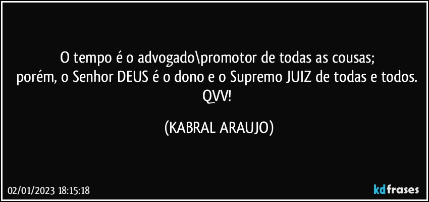 O tempo é o advogado\promotor de todas as cousas; 
porém, o Senhor DEUS é o dono e o Supremo JUIZ de todas e todos. 
QVV! (KABRAL ARAUJO)