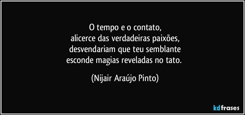 O tempo e o contato,
alicerce das verdadeiras paixões,
desvendariam que teu semblante
esconde magias reveladas no tato. (Nijair Araújo Pinto)